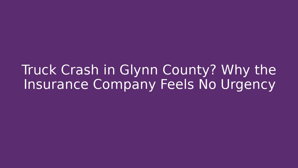 Truck Crash in Glynn County? Why the Insurance Company Feels No Urgency