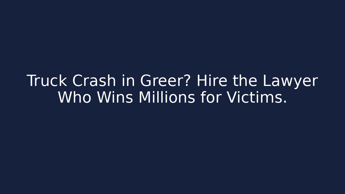 Truck Crash in Greer? Hire the Lawyer Who Wins Millions for Victims.