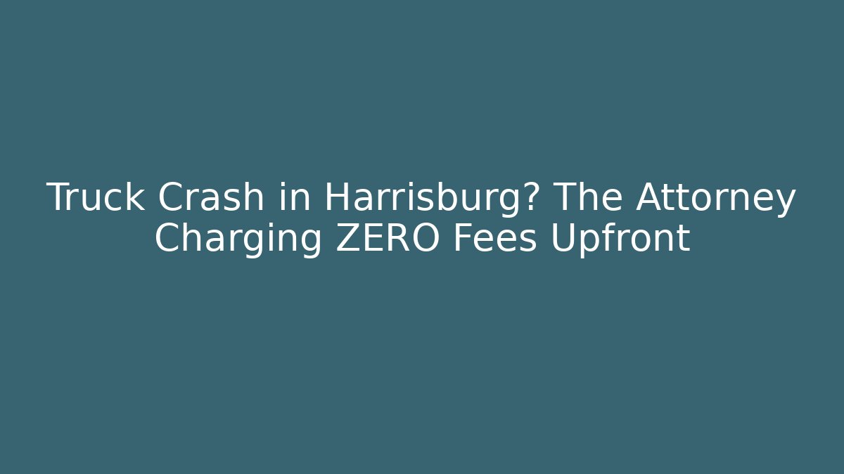 Truck Crash in Harrisburg? The Attorney Charging ZERO Fees Upfront