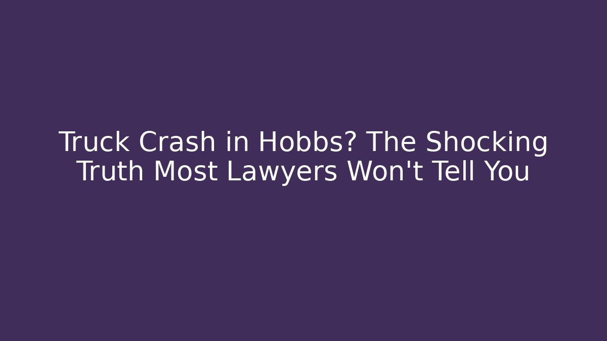 Truck Crash in Hobbs? The Shocking Truth Most Lawyers Won't Tell You