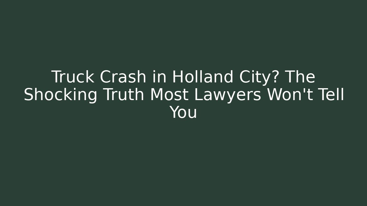 Truck Crash in Holland City? The Shocking Truth Most Lawyers Won’t Tell You