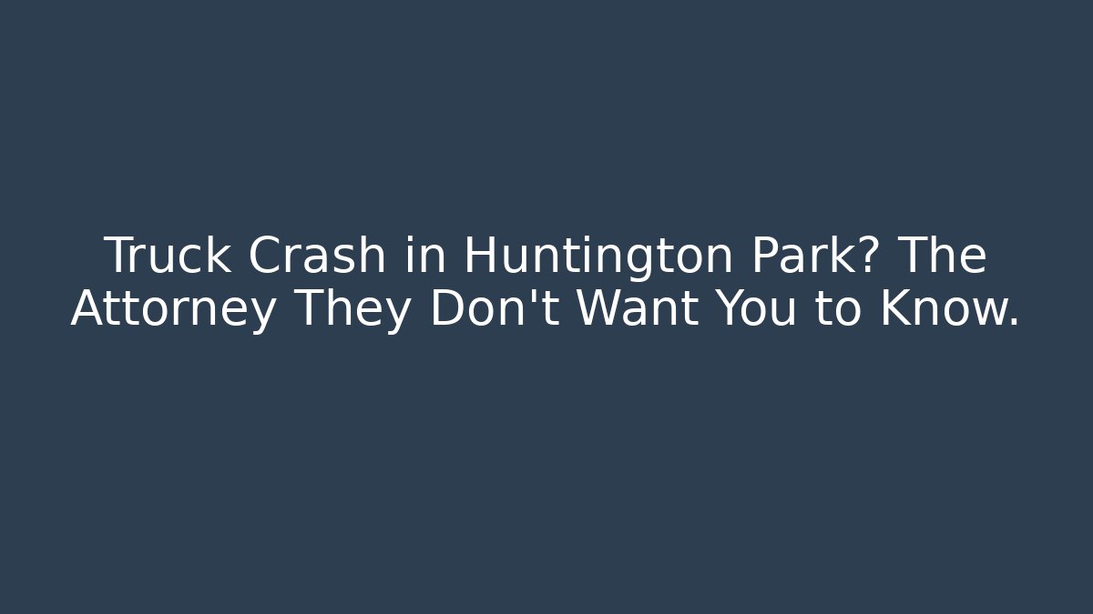 Truck Crash in Huntington Park? The Attorney They Don't Want You to Know.