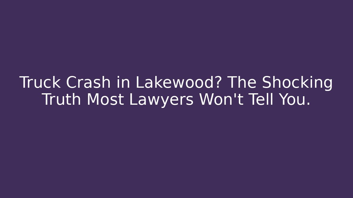 Truck Crash in Lakewood? The Shocking Truth Most Lawyers Won't Tell You.
