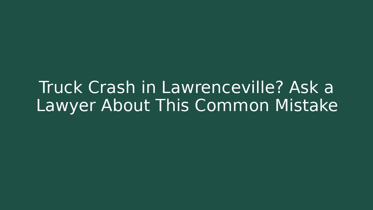 Truck Crash in Lawrenceville? Ask a Lawyer About This Common Mistake