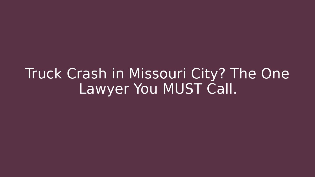 Truck Crash in Missouri City? The One Lawyer You MUST Call.