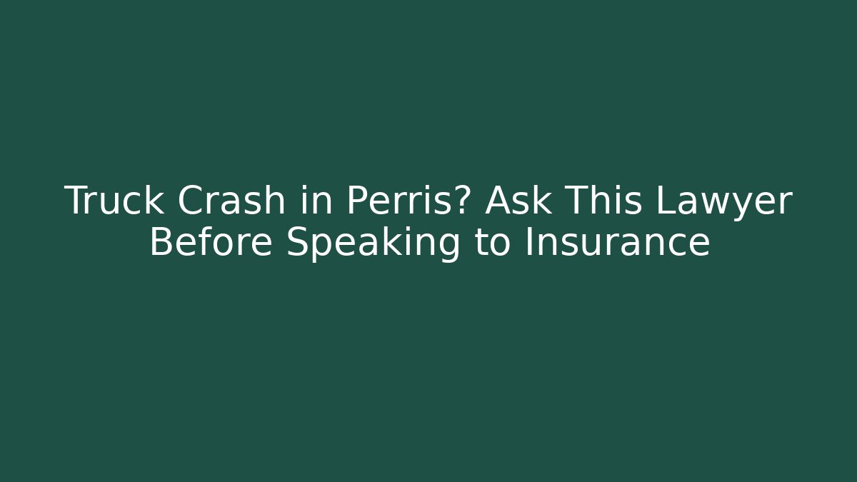Truck Crash in Perris? Ask This Lawyer Before Speaking to Insurance