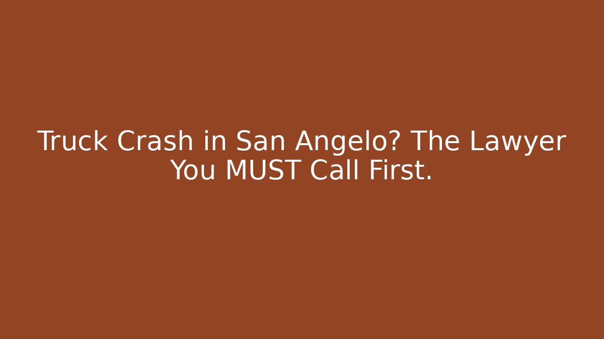 Truck Crash in San Angelo? The Lawyer You MUST Call First.