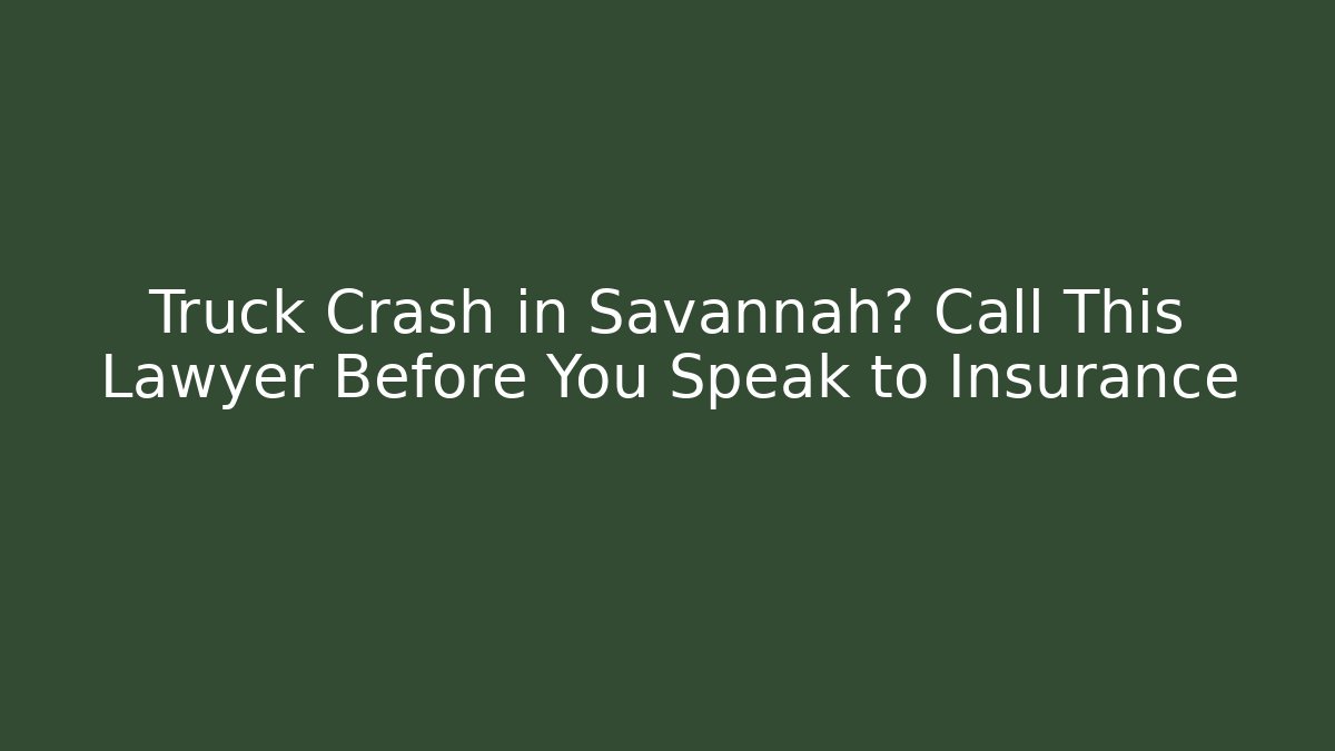 Truck Crash in Savannah? Call This Lawyer Before You Speak to Insurance