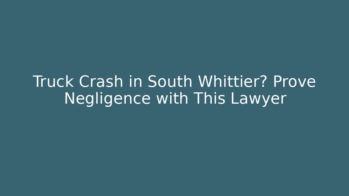 Truck Crash in South Whittier? Prove Negligence with This Lawyer