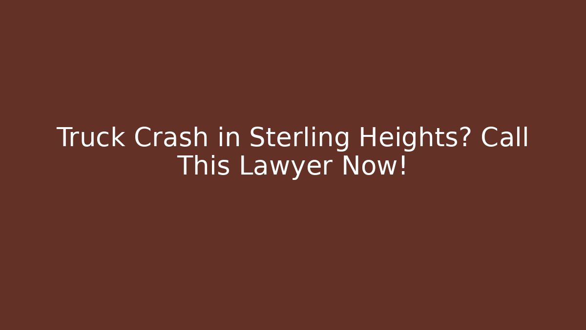 Truck Crash in Sterling Heights? Call This Lawyer Now!
