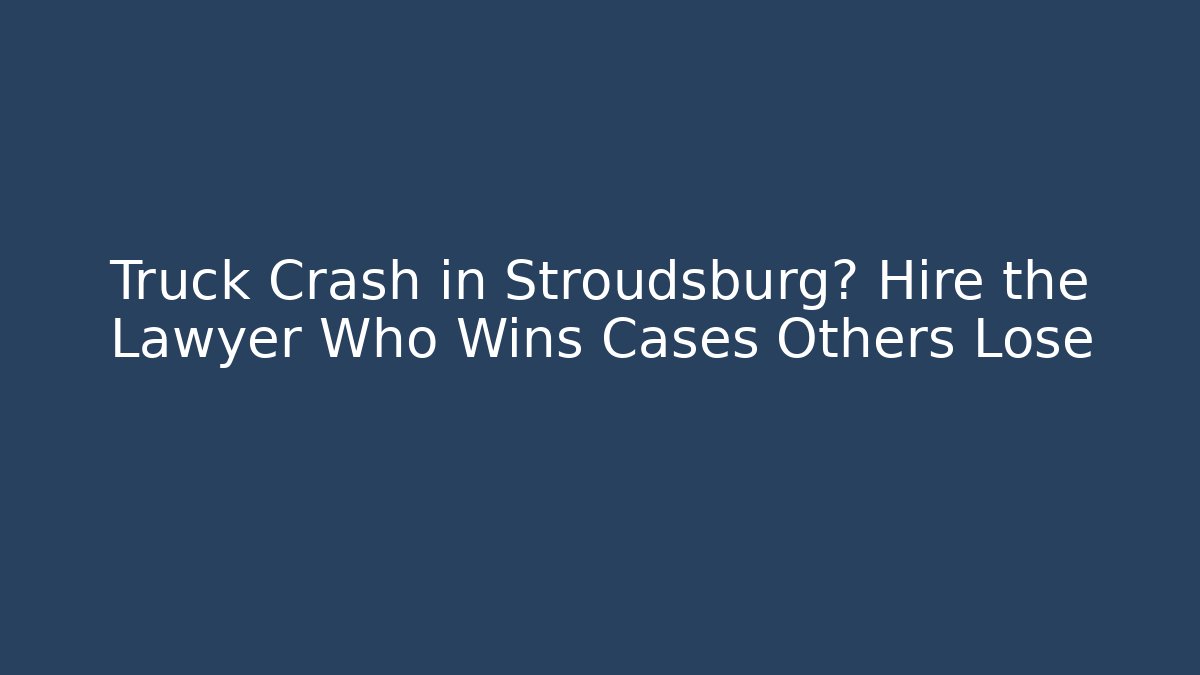 Truck Crash in Stroudsburg? Hire the Lawyer Who Wins Cases Others Lose