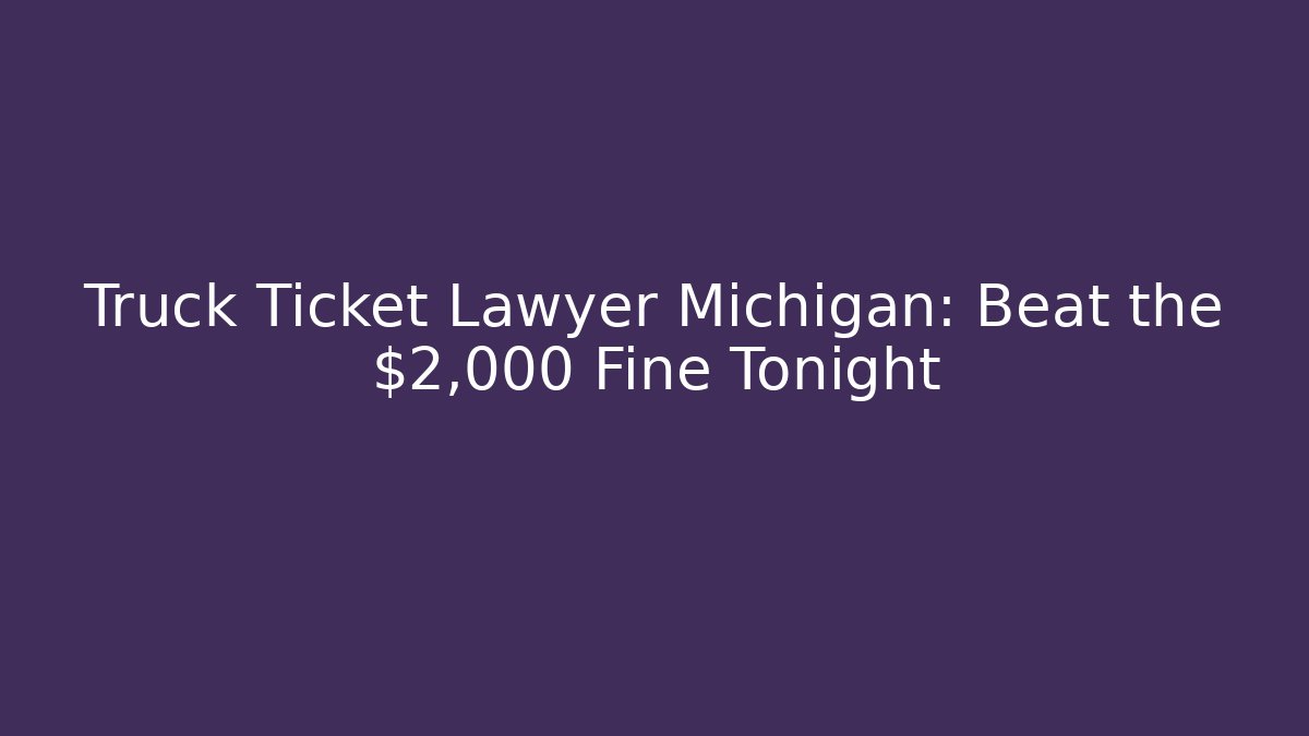 Truck Ticket Lawyer Michigan: Beat the $2,000 Fine Tonight
