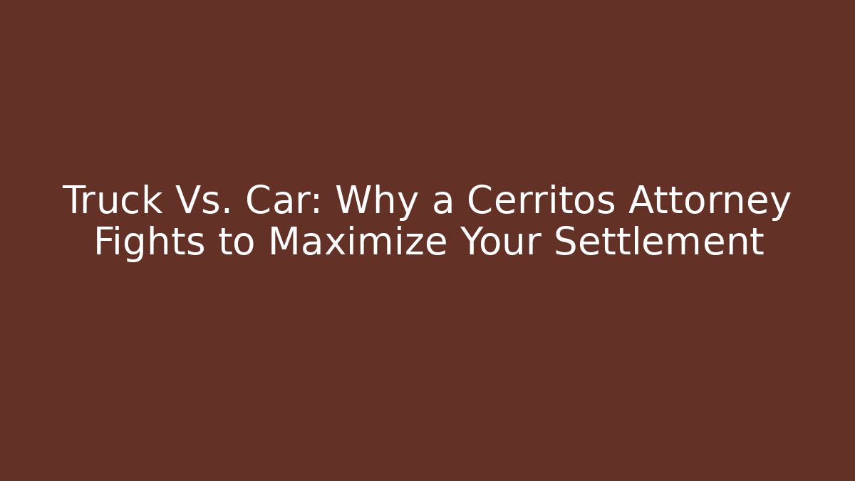 Truck Vs. Car: Why a Cerritos Attorney Fights to Maximize Your Settlement