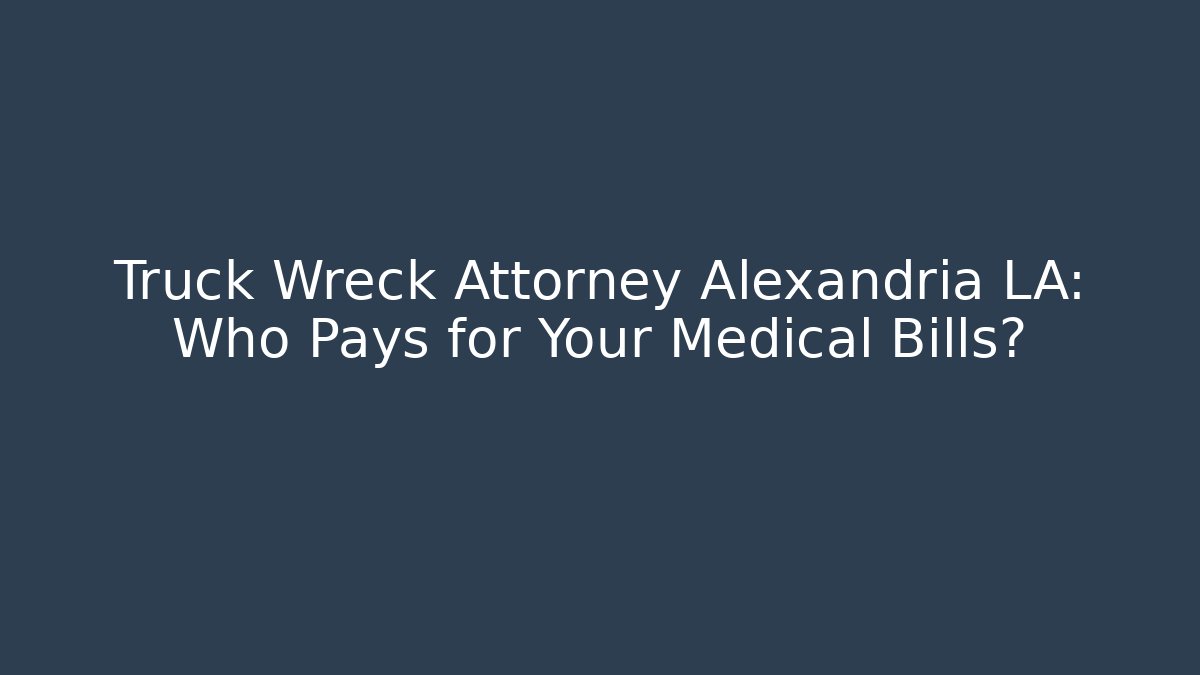 Truck Wreck Attorney Alexandria LA: Who Pays for Your Medical Bills?