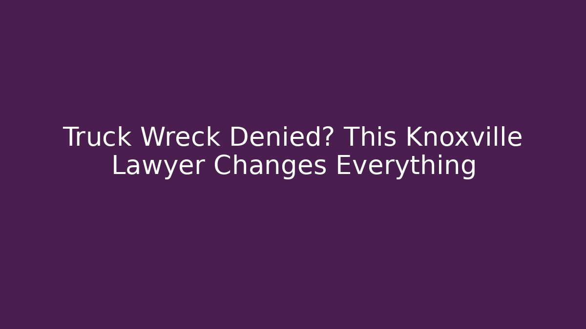 Truck Wreck Denied? This Knoxville Lawyer Changes Everything