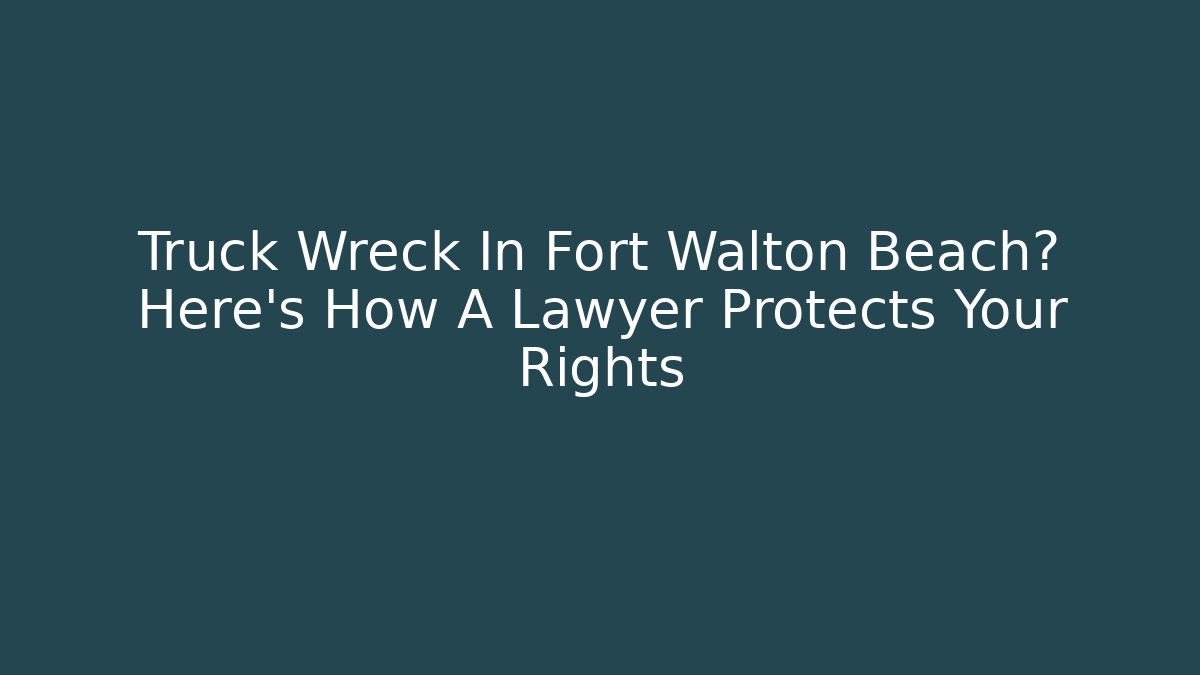 Truck Wreck In Fort Walton Beach? Here’s How A Lawyer Protects Your Rights