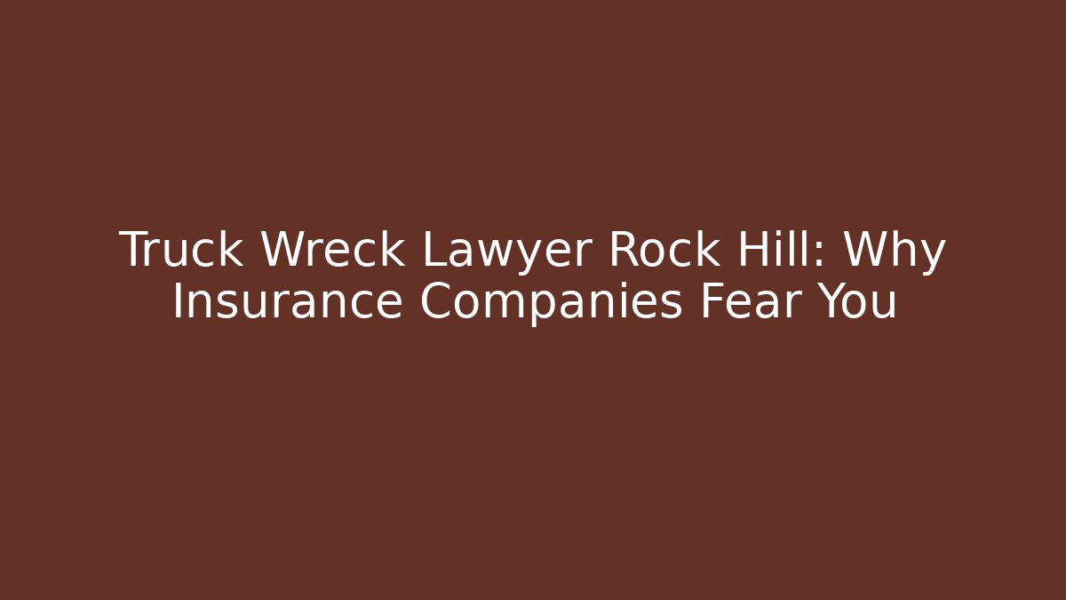 Truck Wreck Lawyer Rock Hill: Why Insurance Companies Fear You