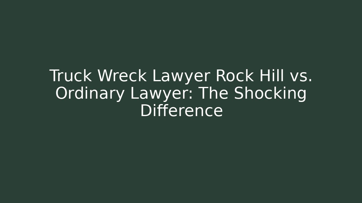 Truck Wreck Lawyer Rock Hill vs. Ordinary Lawyer: The Shocking Difference - WealthxGroup
