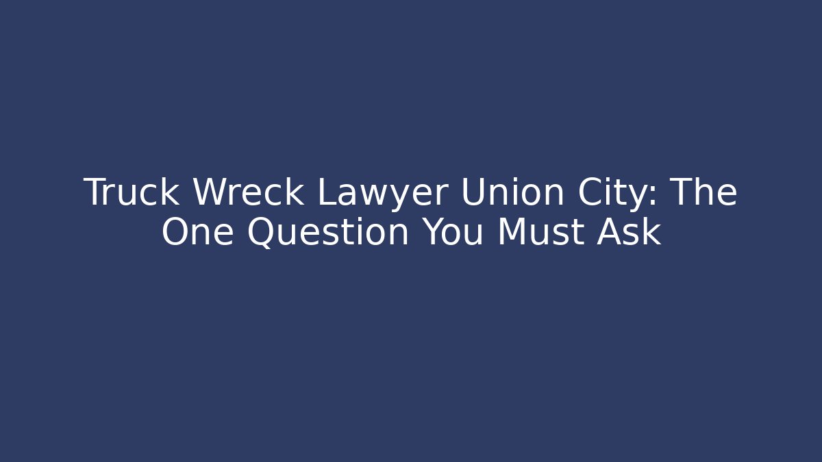 Truck Wreck Lawyer Union City: The One Question You Must Ask
