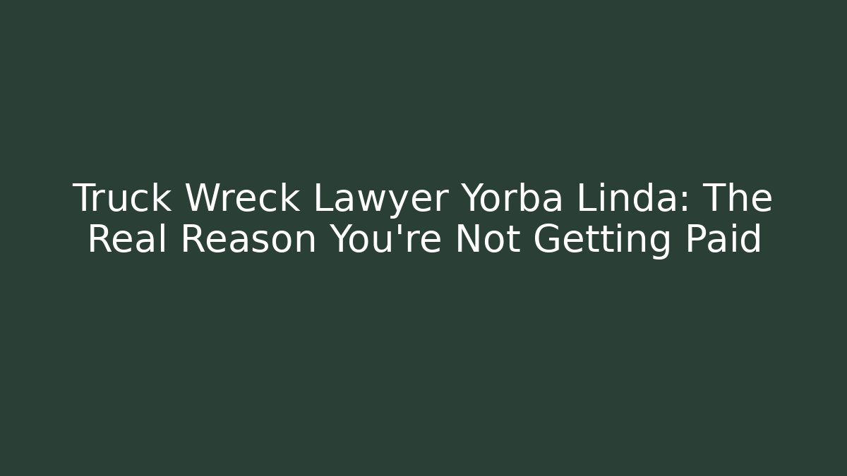 Truck Wreck Lawyer Yorba Linda: The Real Reason You’re Not Getting Paid