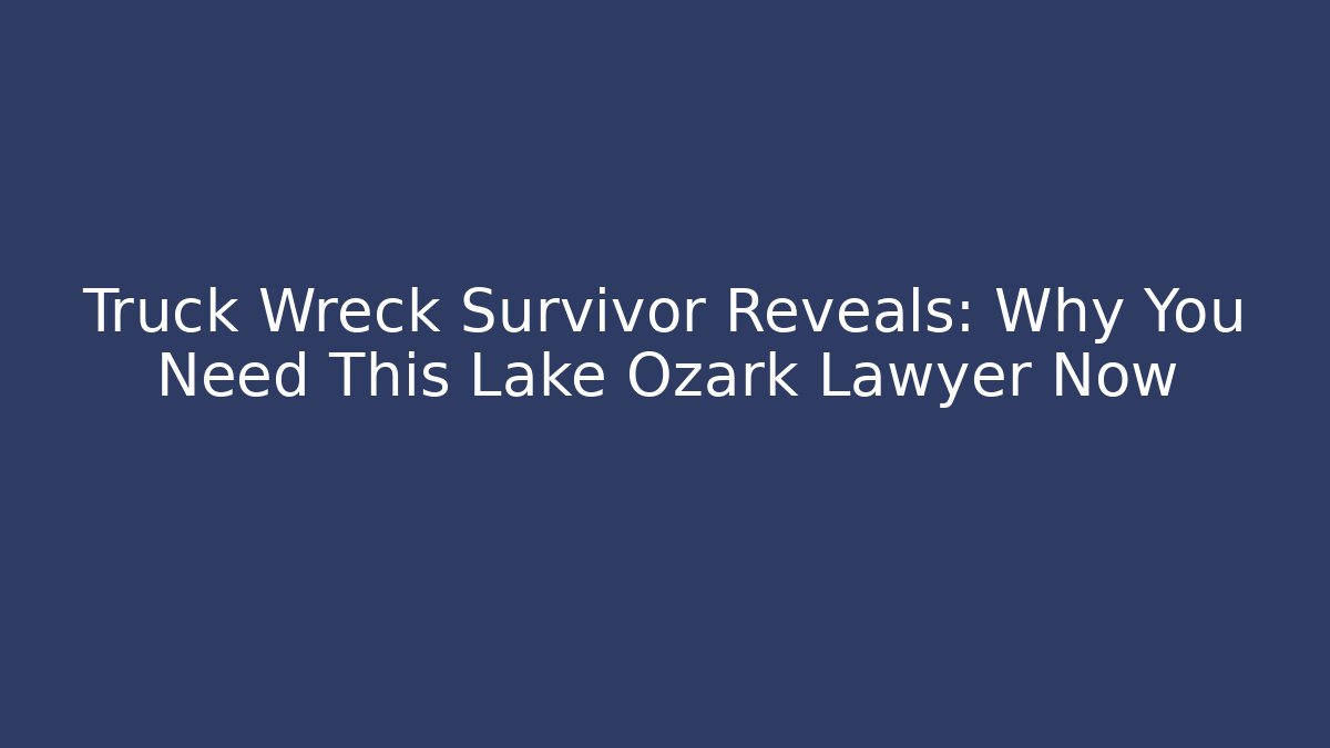 Truck Wreck Survivor Reveals: Why You Need This Lake Ozark Lawyer Now