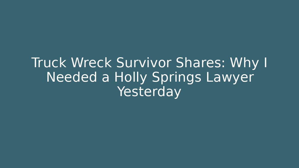 Truck Wreck Survivor Shares: Why I Needed a Holly Springs Lawyer Yesterday