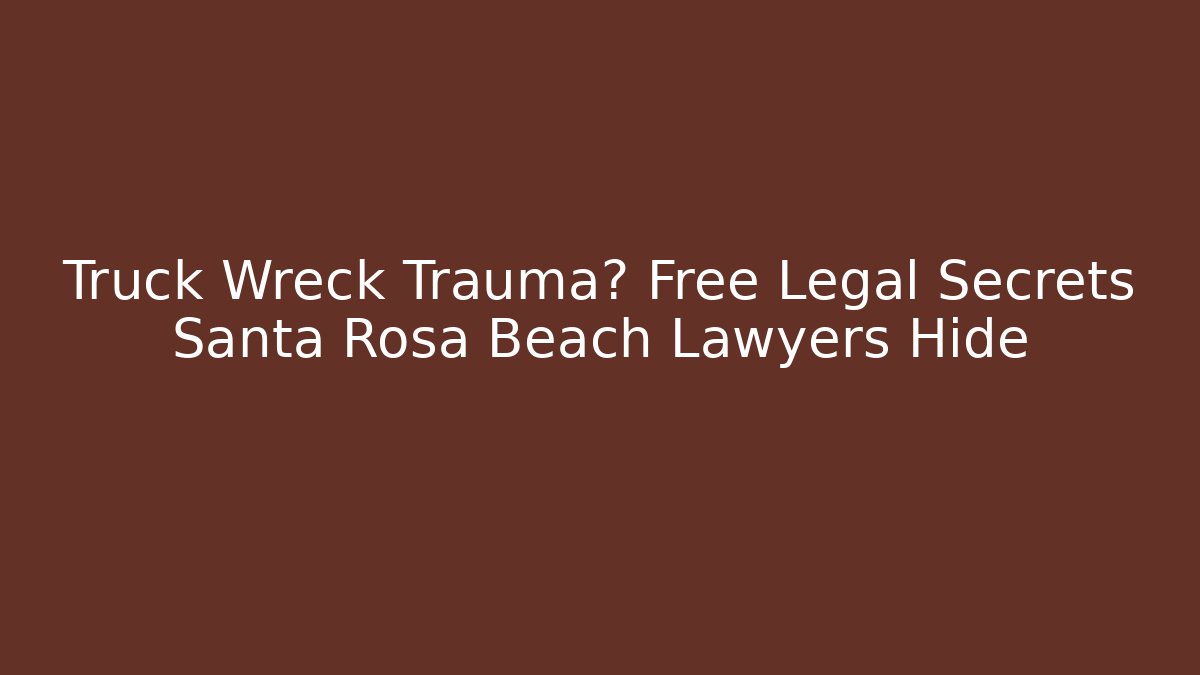 Truck Wreck Trauma? Free Legal Secrets Santa Rosa Beach Lawyers Hide