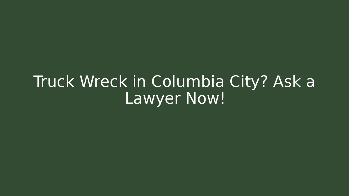 Truck Wreck in Columbia City? Ask a Lawyer Now!
