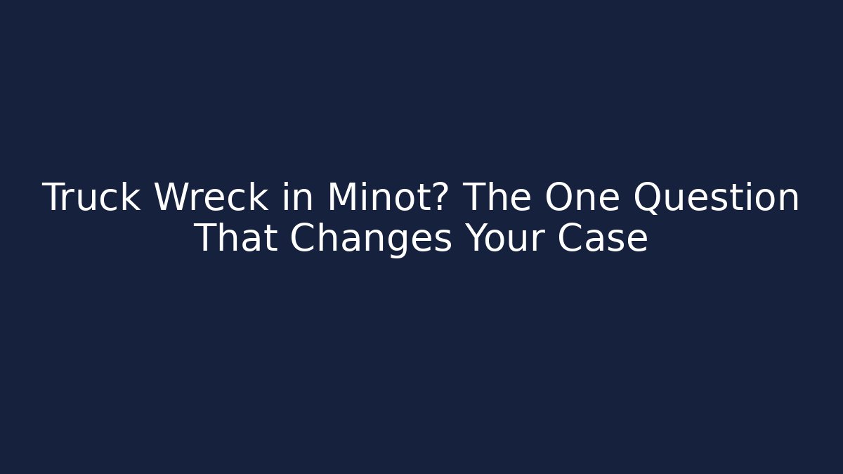Truck Wreck in Minot? The One Question That Changes Your Case - WealthxGroup