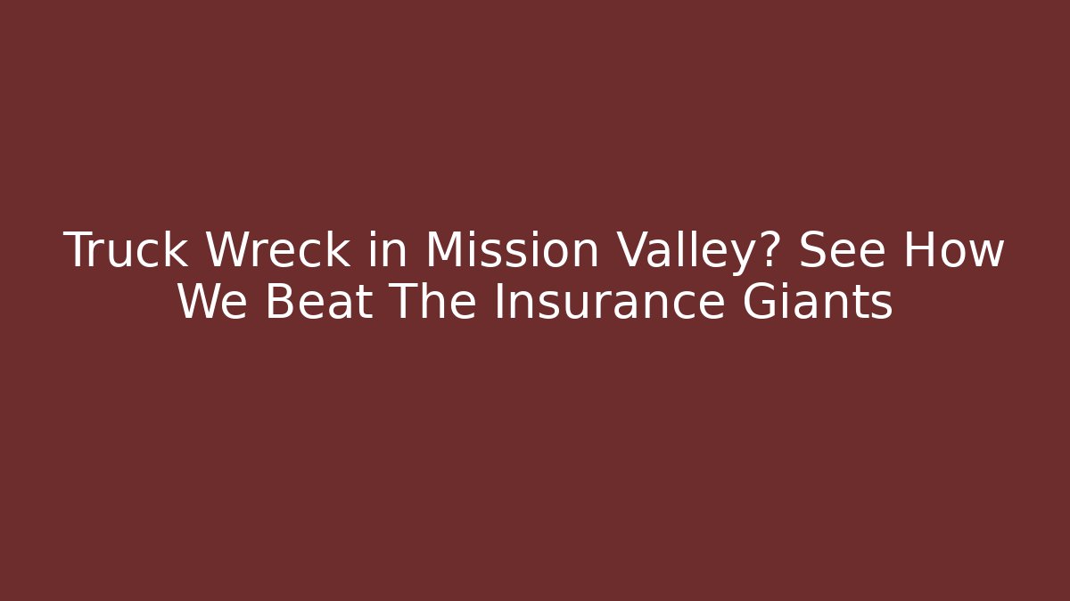 Truck Wreck in Mission Valley? See How We Beat The Insurance Giants