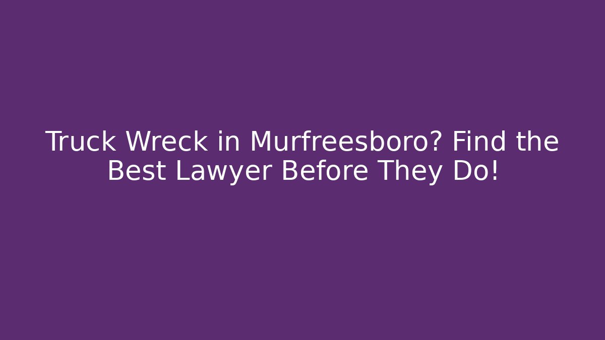 Truck Wreck in Murfreesboro? Find the Best Lawyer Before They Do!