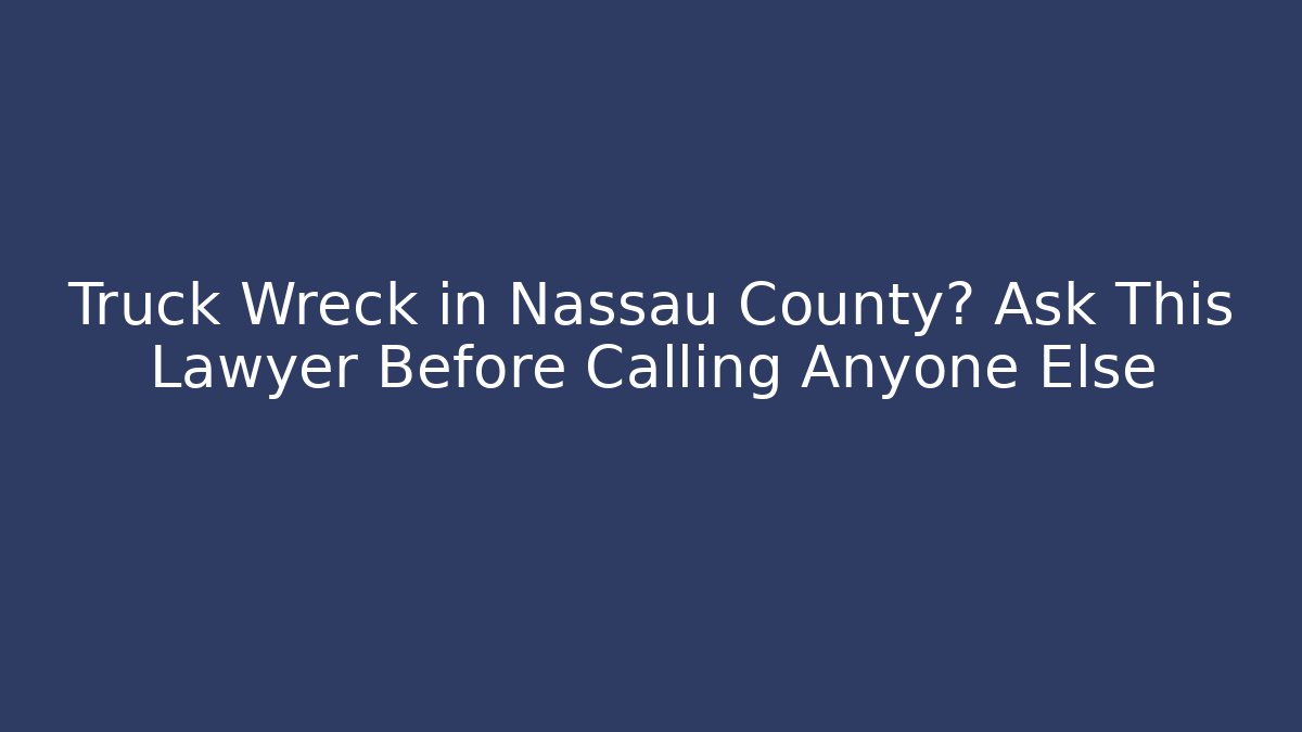 Truck Wreck in Nassau County? Ask This Lawyer Before Calling Anyone Else