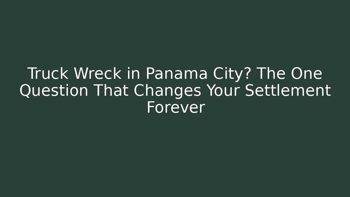 Truck Wreck in Panama City? The One Question That Changes Your Settlement Forever