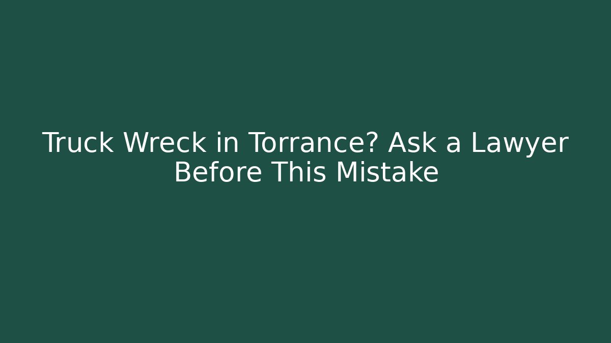 Truck Wreck in Torrance? Ask a Lawyer Before This Mistake
