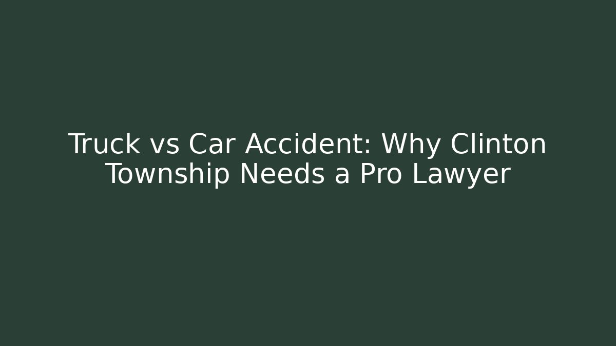 Truck vs Car Accident: Why Clinton Township Needs a Pro Lawyer