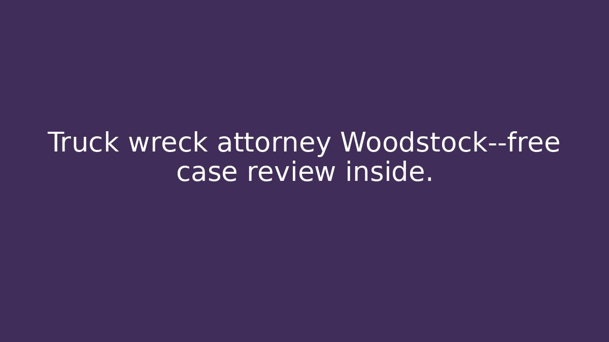 Truck wreck attorney Woodstock—free case review inside.