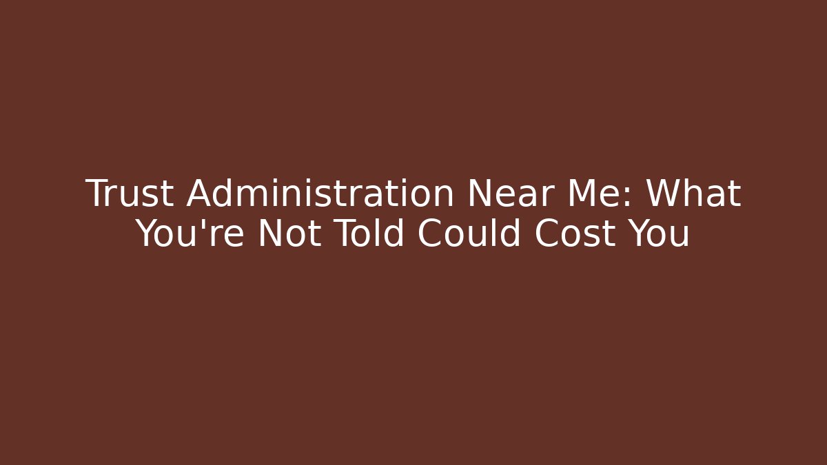 Trust Administration Near Me: What You’re Not Told Could Cost You