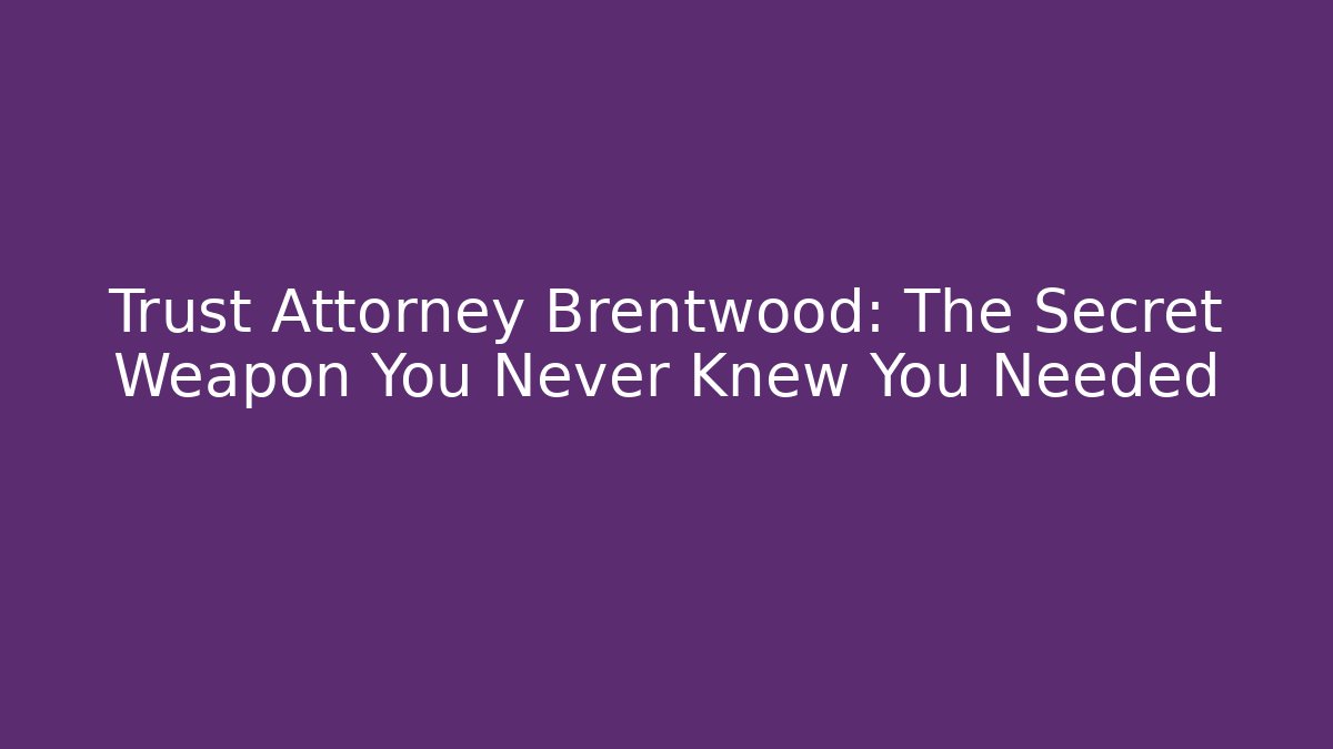 Trust Attorney Brentwood: The Secret Weapon You Never Knew You Needed