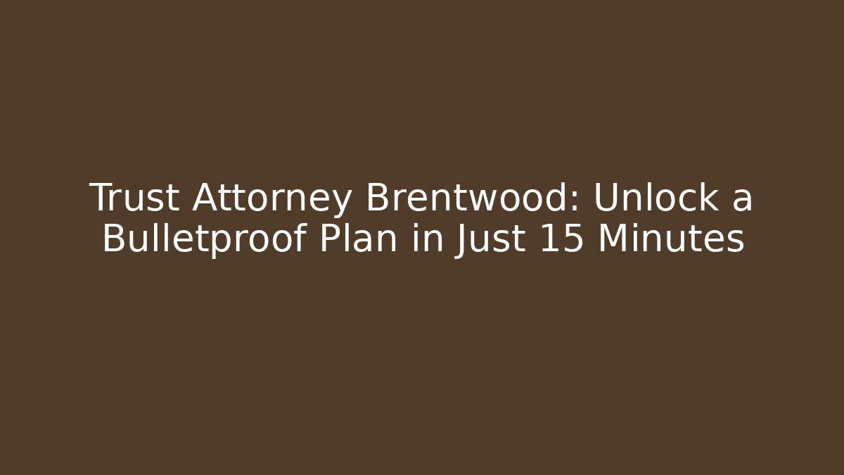 Trust Attorney Brentwood: Unlock a Bulletproof Plan in Just 15 Minutes