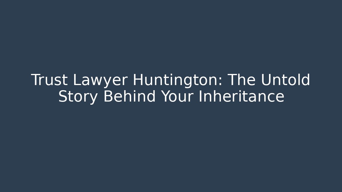 Trust Lawyer Huntington: The Untold Story Behind Your Inheritance