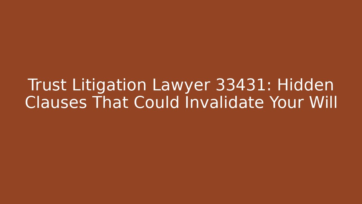 Trust Litigation Lawyer 33431: Hidden Clauses That Could Invalidate Your Will
