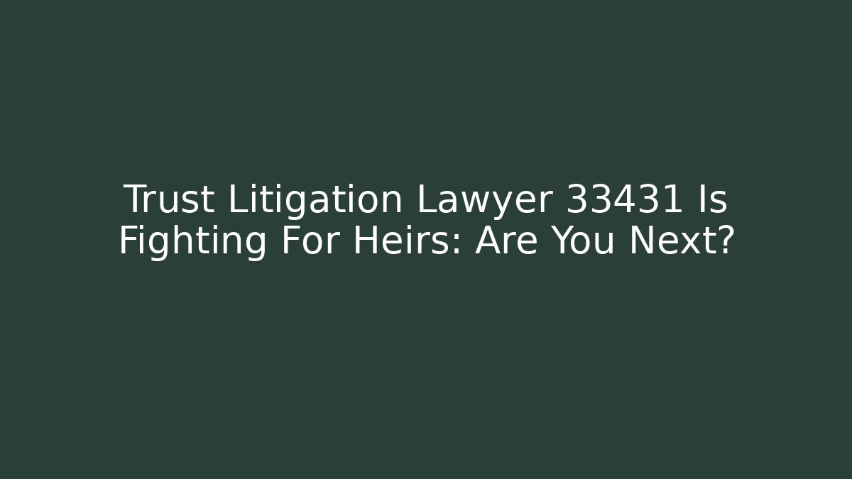 Trust Litigation Lawyer 33431 Is Fighting For Heirs: Are You Next?
