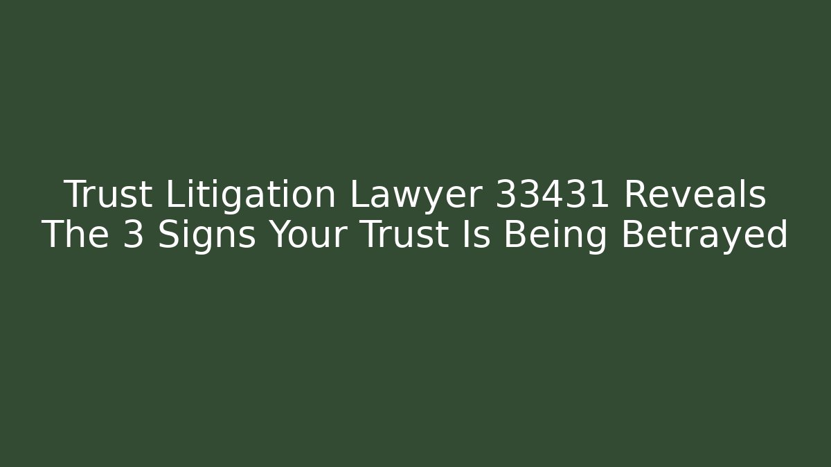 Trust Litigation Lawyer 33431 Reveals The 3 Signs Your Trust Is Being Betrayed - WealthxGroup