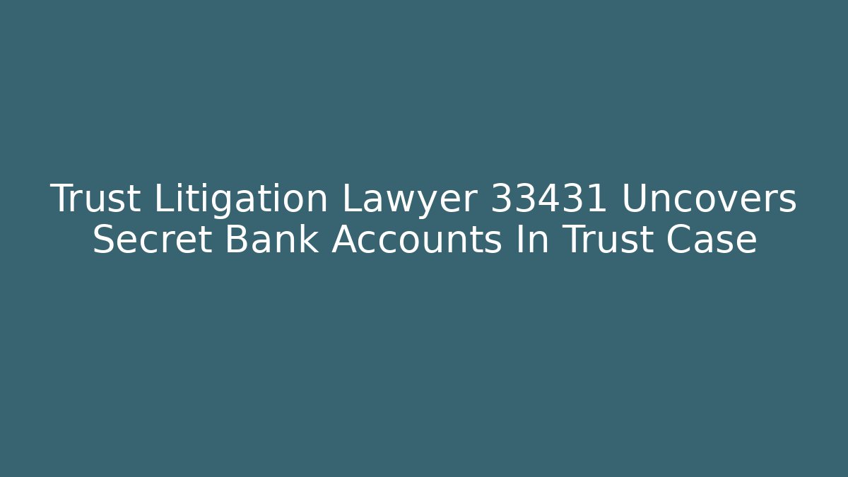 Trust Litigation Lawyer 33431 Uncovers Secret Bank Accounts In Trust Case - WealthxGroup