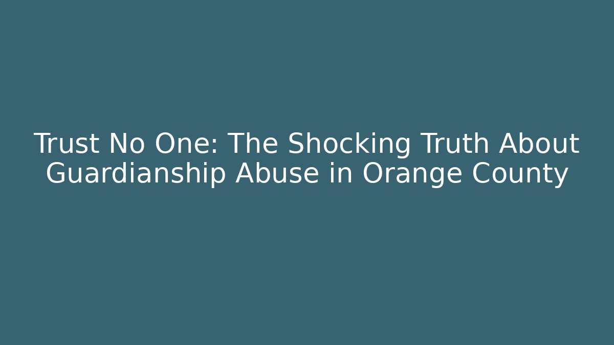 Trust No One: The Shocking Truth About Guardianship Abuse in Orange County
