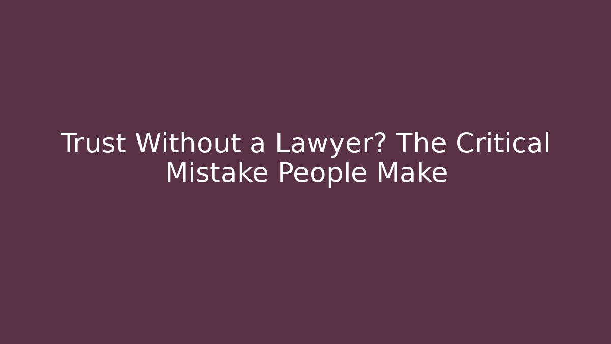 Trust Without a Lawyer? The Critical Mistake People Make