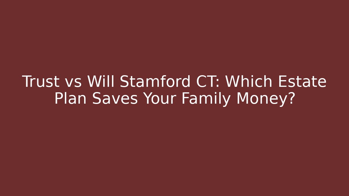 Trust vs Will Stamford CT: Which Estate Plan Saves Your Family Money?