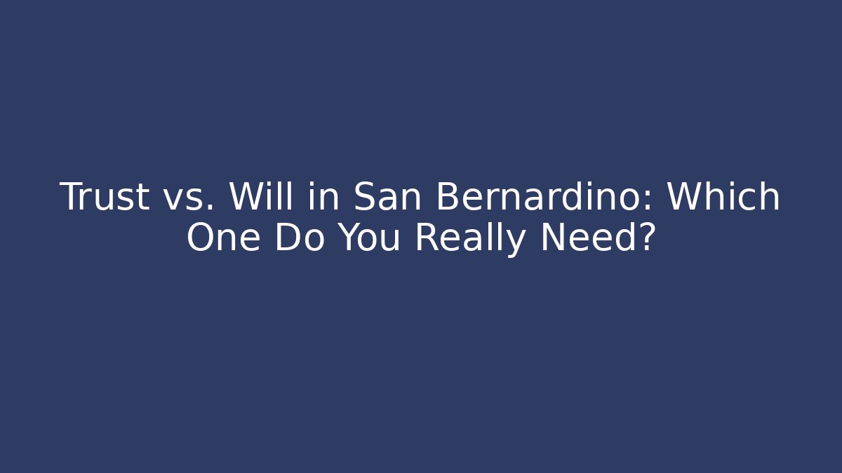 Trust vs. Will in San Bernardino: Which One Do You Really Need?