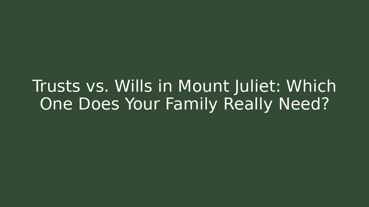 Trusts vs. Wills in Mount Juliet: Which One Does Your Family Really Need?