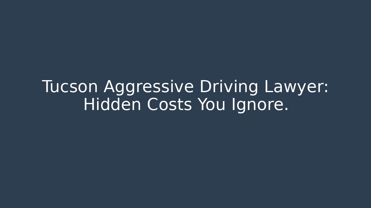 Tucson Aggressive Driving Lawyer: Hidden Costs You Ignore.